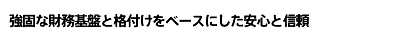 強固な財務基盤と格付けをベースにした安心と信頼