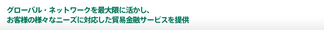 グローバル・ネットワークを最大限に活かし、お客様の様々なニーズに対応した貿易金融サービスを提供