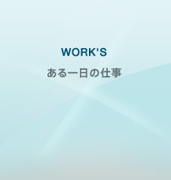 WORK'S ある一日の仕事