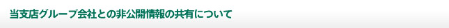 当支店グループ会社との非公開情報の共有について